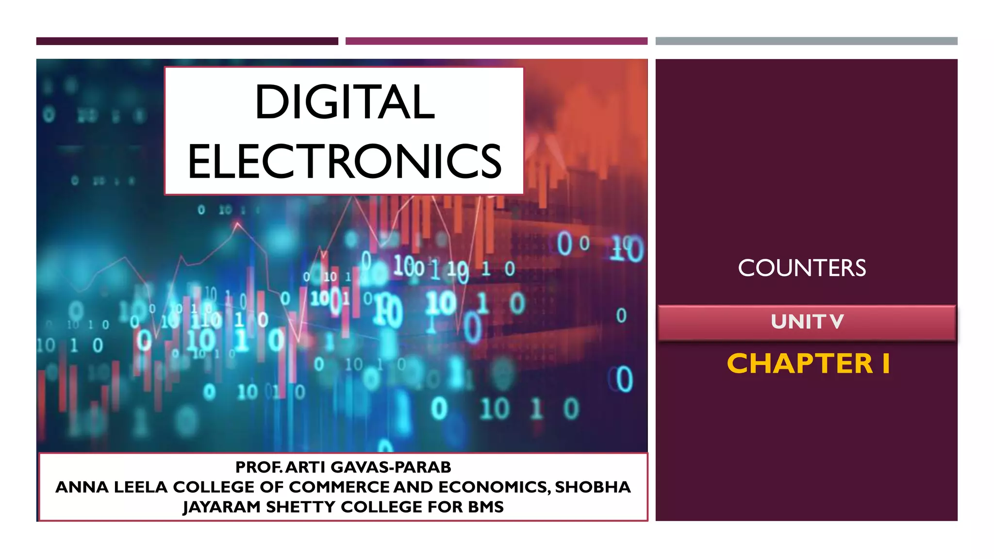 COUNTERS
UNITV
DIGITAL
ELECTRONICS
PROF.ARTI GAVAS-PARAB
ANNA LEELA COLLEGE OF COMMERCE AND ECONOMICS, SHOBHA
JAYARAM SHETTY COLLEGE FOR BMS
CHAPTER I
 