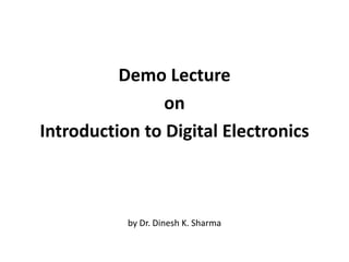 by Dr. Dinesh K. Sharma
Demo Lecture
on
Introduction to Digital Electronics
 