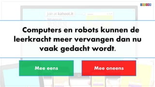 Computers en robots kunnen de
leerkracht meer vervangen dan nu
vaak gedacht wordt.
Mee eens Mee oneens
 