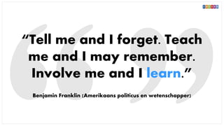 “Tell me and I forget. Teach
me and I may remember.
Involve me and I learn.”
Benjamin Franklin (Amerikaans politicus en wetenschapper)
 