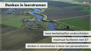 Denken in leerstromen
twee leerbehoeften onderscheiden
maximaal faciliteren met ICT
denken in leerstromen is basis van personaliseren
 