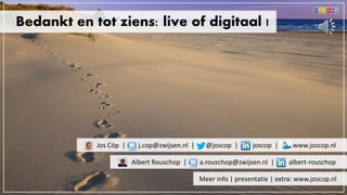 Bedankt en tot ziens: live of digitaal !
Albert Rouschop | a.rouschop@zwijsen.nl | albert-rouschop
Jos Cöp | j.cop@zwijsen.nl | @joscop | joscop | www.joscop.nl
Meer info | presentatie | extra: www.joscop.nl
 