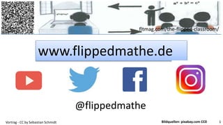 fltmag.com/the-flipped-classroom/
www.flippedmathe.de
Vortrag - CC by Sebastian Schmidt 1Bildquellen: pixabay.com CC0
@flippedmathe
 
