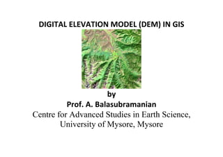 DIGITAL ELEVATION MODEL (DEM) IN GIS
by
Prof. A. Balasubramanian
Centre for Advanced Studies in Earth Science,
University of Mysore, Mysore
 