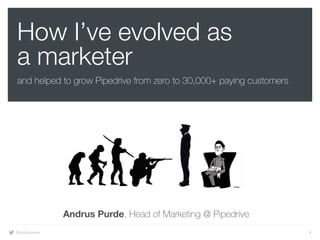 @andruspurde 1
How I’ve evolved as
a marketer
and helped to grow Pipedrive from zero to 30,000+ paying customers
Andrus Purde, Head of Marketing @ Pipedrive
 