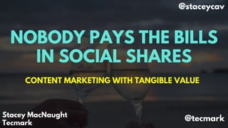 NOBODY PAYS THE BILLS
IN SOCIAL SHARES
CONTENT MARKETING WITH TANGIBLE VALUE
Stacey MacNaught
Tecmark
@staceycav
@tecmark
 