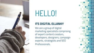 HELLO!
ITS DIGITAL ELLANKY
We are a group of digital
marketing specialists comprising
of expert content creators,
developers, designers, campaign
experts, strategists and SEO
Professionals.
3
 