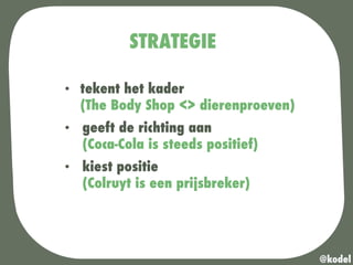 STRATEGIE
•  tekent het kader
(The Body Shop <> dierenproeven)
•  geeft de richting aan
(Coca-Cola is steeds positief)
•  kiest positie
(Colruyt is een prijsbreker)
@kodel
 