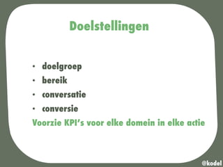 Doelstellingen
•  doelgroep
•  bereik
•  conversatie
•  conversie
Voorzie KPI’s voor elke domein in elke actie
@kodel
 