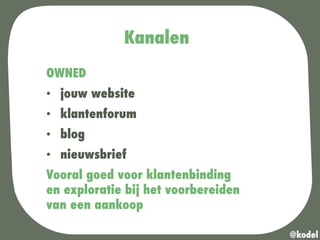 Kanalen
OWNED
•  jouw website
•  klantenforum
•  blog
•  nieuwsbrief
Vooral goed voor klantenbinding
en exploratie bij het voorbereiden
van een aankoop
@kodel
 