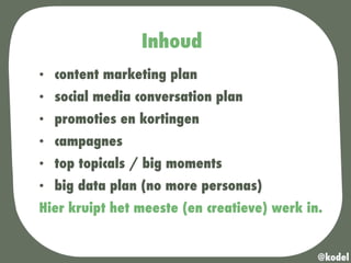 Inhoud
•  content marketing plan
•  social media conversation plan
•  promoties en kortingen
•  campagnes
•  top topicals / big moments
•  big data plan (no more personas)
Hier kruipt het meeste (en creatieve) werk in.
@kodel
 