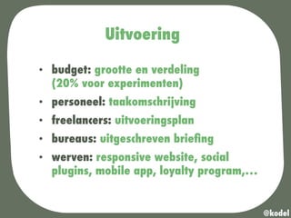 Uitvoering
•  budget: grootte en verdeling
(20% voor experimenten)
•  personeel: taakomschrijving
•  freelancers: uitvoeringsplan
•  bureaus: uitgeschreven brieﬁng
•  werven: responsive website, social
plugins, mobile app, loyalty program,…
@kodel
 