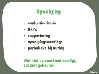 Opvolging
•  evaluatiecriteria
•  KPI’s
•  rapportering
•  opvolgingsmeetings
•  periodieke bijsturing
Wat niet op voorhand vastligt,
zal niet gebeuren.
@kodel
 