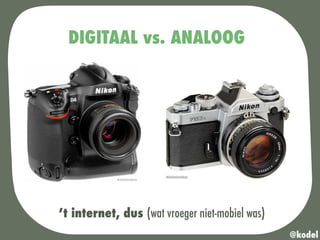 DIGITAAL vs. ANALOOG
’t internet, dus (wat vroeger niet-mobiel was)
@kodel
 