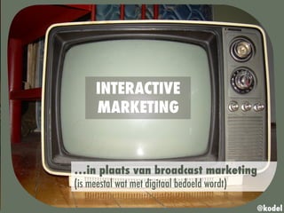 …in plaats van broadcast marketing
(is meestal wat met digitaal bedoeld wordt)
@kodel
INTERACTIVE
MARKETING
 