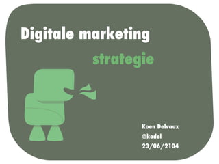 Digitale marketing
Koen Delvaux
@kodel
23/06/2104
strategie
 