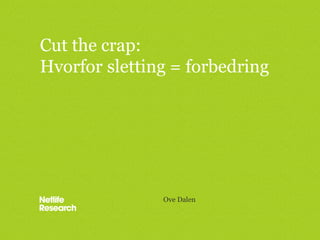 Cut the crap:
Hvorfor sletting = forbedring




               Ove Dalen
 