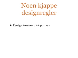 Noen kjappe
        designregler
• Design toasters, not posters
 