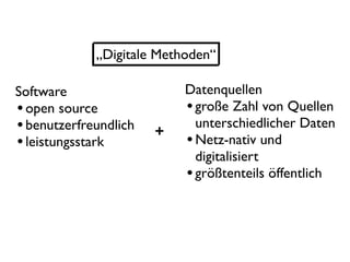 „Digitale Methoden“

Software                   Datenquellen
• open source              • große Zahl von Quellen
• benutzerfreundlich   +
                             unterschiedlicher Daten
• leistungsstark           • Netz-nativ und
                             digitalisiert
                           • größtenteils öffentlich
 