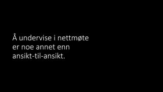 Å undervise i nettmøte
er noe annet enn
ansikt-til-ansikt.
 