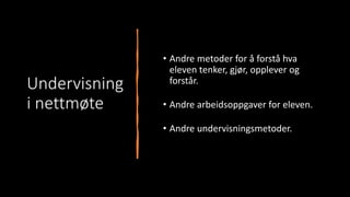 Undervisning
i nettmøte
• Andre metoder for å forstå hva
eleven tenker, gjør, opplever og
forstår.
• Andre arbeidsoppgaver for eleven.
• Andre undervisningsmetoder.
 