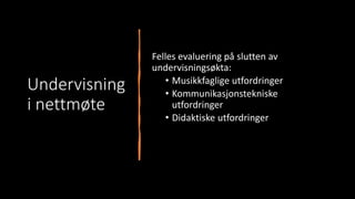 Undervisning
i nettmøte
Felles evaluering på slutten av
undervisningsøkta:
• Musikkfaglige utfordringer
• Kommunikasjonstekniske
utfordringer
• Didaktiske utfordringer
 