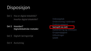 Disposisjon
Del 1 Hva er digital didaktikk?
Hvorfor digital didaktikk?
Del 2 Hvordan?
Digitaldidaktiske metoder
Del 3 Digitalt læringsmiljø
Del 4 Avslutning
Videoopptak
Undervisning i nettmøte
Praktisk oppgave
Samspill via nett
Dybdelæring og refleksjon
Gruppeoppgave
Utfordringer
SAMR
 