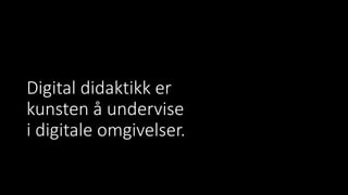 Digital didaktikk er
kunsten å undervise
i digitale omgivelser.
 