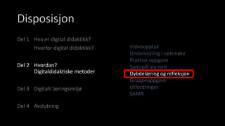 Disposisjon
Del 1 Hva er digital didaktikk?
Hvorfor digital didaktikk?
Del 2 Hvordan?
Digitaldidaktiske metoder
Del 3 Digitalt læringsmiljø
Del 4 Avslutning
Videoopptak
Undervisning i nettmøte
Praktisk oppgave
Samspill via nett
Dybdelæring og refleksjon
Gruppeoppgave
Utfordringer
SAMR
 