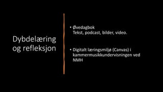 Dybdelæring
og refleksjon
• Øvedagbok
Tekst, podcast, bilder, video.
• Digitalt læringsmiljø (Canvas) i
kammermusikkundervisningen ved
NMH
 