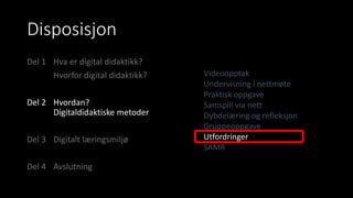Disposisjon
Del 1 Hva er digital didaktikk?
Hvorfor digital didaktikk?
Del 2 Hvordan?
Digitaldidaktiske metoder
Del 3 Digitalt læringsmiljø
Del 4 Avslutning
Videoopptak
Undervisning i nettmøte
Praktisk oppgave
Samspill via nett
Dybdelæring og refleksjon
Gruppeoppgave
Utfordringer
SAMR
 