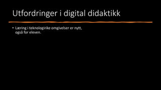 Utfordringer i digital didaktikk
• Læring i teknologirike omgivelser er nytt,
også for eleven.
 