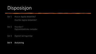 Disposisjon
Del 1 Hva er digital didaktikk?
Hvorfor digital didaktikk?
Del 2 Hvordan?
Digitaldidaktiske metoder
Del 3 Digitalt læringsmiljø
Del 4 Avslutning
 
