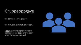 Gruppeoppgave
Tre personer i hver gruppe.
Tre minutter, et minutt pr. person.
Oppgave: Hvilke digitale metoder
kunne du tenke deg å prøve i egen
undervisning, og hvorfor?
 