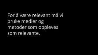 For å være relevant må vi
bruke medier og
metoder som oppleves
som relevante.
 