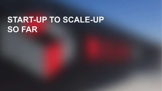 START-UP TO SCALE-UP
SO FAR
 