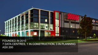 FOUNDED IN 2010
7 DATA CENTRES, 1 IN CONSTRUCTION, 3 IN PLANNING
ASX 200
 