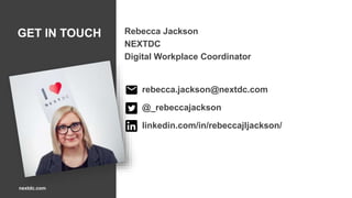35nextdc.com
GET IN TOUCH Rebecca Jackson
NEXTDC
Digital Workplace Coordinator
rebecca.jackson@nextdc.com
@_rebeccajackson
linkedin.com/in/rebeccajljackson/
 