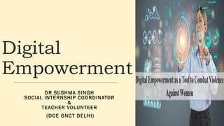 Digital
Empowerment
DR SUSHMA SINGH
SOCIAL INTERNSHIP COORDINATOR
&
TEACHER VOLUNTEER
(DOE GNCT DELHI)
 