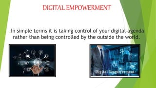 DIGITAL EMPOWERMENT
.In simple terms it is taking control of your digital agenda
rather than being controlled by the outside the world.
 