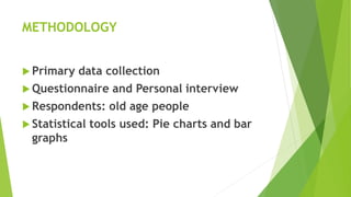 METHODOLOGY
 Primary data collection
 Questionnaire and Personal interview
 Respondents: old age people
 Statistical t...
