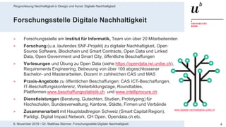 Ringvorlesung Nachhaltigkeit in Design und Kunst: Digitale Nachhaltigkeit
46. November 2019 – Dr. Matthias Stürmer, Forschungsstelle Digitale Nachhaltigkeit
Forschungsstelle Digitale Nachhaltigkeit
> Forschungsstelle am Institut für Informatik, Team von über 20 Mitarbeitenden
> Forschung (u.a. laufendes SNF-Projekt) zu digitaler Nachhaltigkeit, Open
Source Software, Blockchain und Smart Contracts, Open Data und Linked
Data, Open Government und Smart City, öffentliche Beschaffungen
> Vorlesungen und Übung zu Open Data (siehe https://opendata.iwi.unibe.ch),
Requirements Engineering, Betreuung von über 100 abgeschlossener
Bachelor- und Masterarbeiten, Dozent in zahlreichen CAS und MAS
> Praxis-Angebote zu öffentlichen Beschaffungen: CAS ICT-Beschaffungen,
IT-Beschaffungskonferenz, Weiterbildungstage, Roundtables,
Plattformen www.beschaffungsstatistik.ch und www.intelliprocure.ch
> Dienstleistungen (Beratung, Gutachten, Studien, Prototyping) für
Hochschulen, Bundesverwaltung, Kantone, Städte, Firmen und Verbände
> Zusammenarbeit mit Hauptstadtregion Schweiz (Smart Capital Region),
Parldigi, Digital Impact Network, CH Open, Opendata.ch etc.
www.digitale-nachhaltigkeit.unibe.ch
 