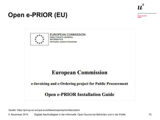 Open e-PRIOR (EU) 
Quelle: https://joinup.ec.europa.eu/software/openeprior/description 
Digitale Nachhaltigkeit in der Informatik: Open Source bei Behörden 4. November 2014 und in der Politik 75 
 