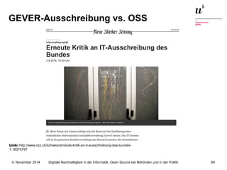 GEVER-Ausschreibung vs. OSS 
Link: http://www.nzz.ch/schweiz/erneute-kritik-an-it-ausschreibung-des-bundes- 
1.18375757 
Digitale Nachhaltigkeit in der Informatik: Open Source bei Behörden 4. November 2014 und in der Politik 89 
 
