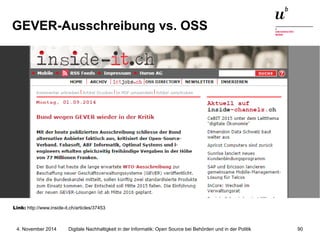 GEVER-Ausschreibung vs. OSS 
Link: http://www.inside-it.ch/articles/37453 
Digitale Nachhaltigkeit in der Informatik: Open Source bei Behörden 4. November 2014 und in der Politik 90 
 