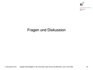 Fragen und Diskussion 
Digitale Nachhaltigkeit in der Informatik: Open Source bei Behörden 4. November 2014 und in der Politik 93 
