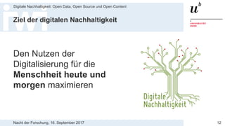 Nacht der Forschung, 16. September 2017
Digitale Nachhaltigkeit: Open Data, Open Source und Open Content
12
Ziel der digitalen Nachhaltigkeit
Den Nutzen der
Digitalisierung für die
Menschheit heute und
morgen maximieren
 