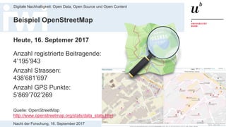 Nacht der Forschung, 16. September 2017
Digitale Nachhaltigkeit: Open Data, Open Source und Open Content
31
Heute, 16. Septemer 2017
Anzahl registrierte Beitragende:
4’195’943
Anzahl Strassen:
438’681’697
Anzahl GPS Punkte:
5’869’702’269
Quelle: OpenStreetMap
http://www.openstreetmap.org/stats/data_stats.html
Beispiel OpenStreetMap
 