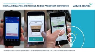 2016 AIRLINETRENDS.COM
DIGITAL INNOVATION AND THE END-TO-END PASSENGER EXPERIENCE
PASSENGER EXPERIENCE CONFERENCE, 4 APRIL 2016
RAYMOND KOLLAU | FOUNDER AIRLINETRENDS | RAYMOND@AIRLINETRENDS.COM | +31 6 4186 1136 | WWW.AIRLINETRENDS.COM
 