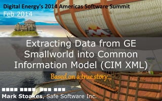 Extracting Data from GE
Smallworld into Common
Information Model (CIM XML)
Based on a true story…
Digital Energy's 2014 Americas Software Summit
Feb 2014
 ,  
Mark Stoakes, Safe Software Inc.
 